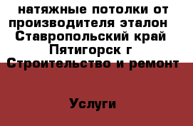 натяжные потолки от производителя эталон - Ставропольский край, Пятигорск г. Строительство и ремонт » Услуги   